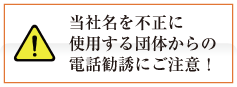 当社名を不正に使用する団体からの電話勧誘にご注意！